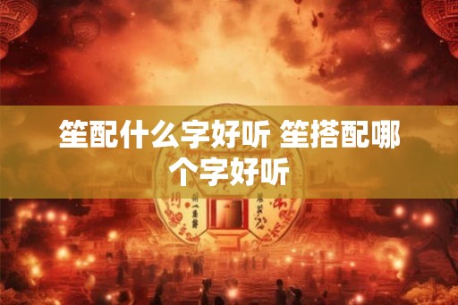 笙配什么字好听 笙搭配哪个字好听