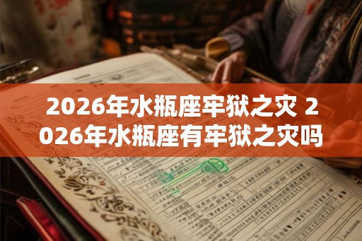 2026年水瓶座牢狱之灾 2026年水瓶座有牢狱之灾吗