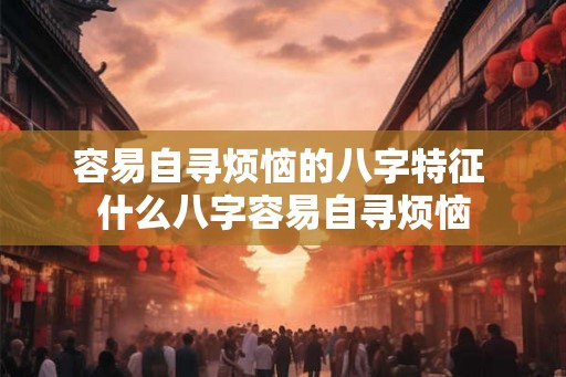 容易自寻烦恼的八字特征 什么八字容易自寻烦恼