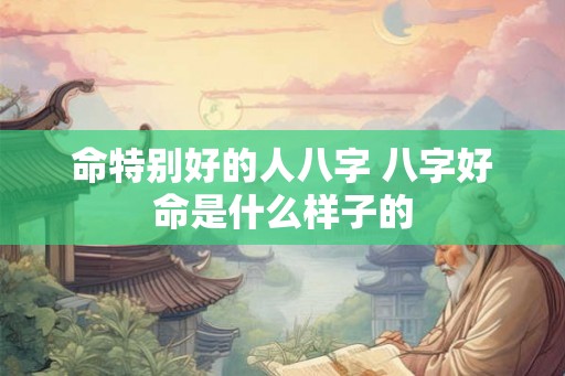 命特别好的人八字 八字好命是什么样子的