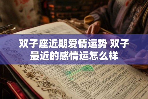 双子座近期爱情运势 双子最近的感情运怎么样