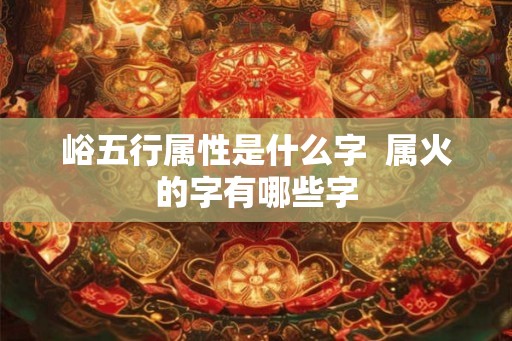 峪五行属性是什么字  属火的字有哪些字