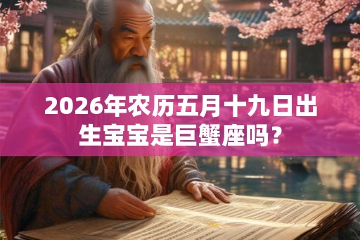 2026年农历五月十九日出生宝宝是巨蟹座吗? 2026年农历五月十九日出生宝宝是巨蟹座吗?