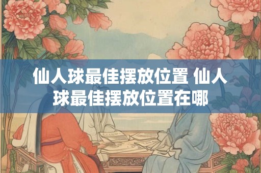 仙人球最佳摆放位置 仙人球最佳摆放位置在哪