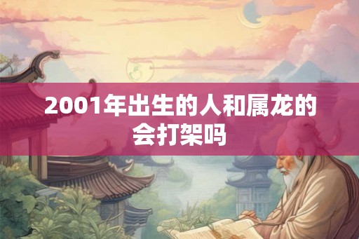 2001年出生的人和属龙的会打架吗