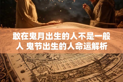 敢在鬼月出生的人不是一般人 鬼节出生的人命运解析 敢在鬼月出生的人不是一般人 鬼节出生的人命运解析