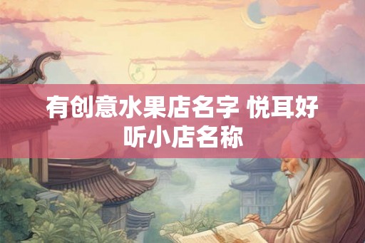 有创意水果店名字 悦耳好听小店名称 有创意水果店名字 悦耳好听小店名称