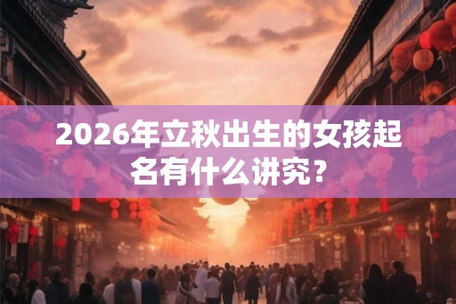 2026年立秋出生的女孩起名有什么讲究? 2026年立秋出生的女孩起名有什么讲究?
