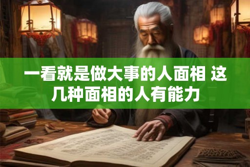 一看就是做大事的人面相 这几种面相的人有能力