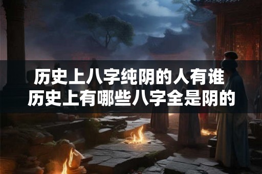 历史上八字纯阴的人有谁 历史上有哪些八字全是阴的人