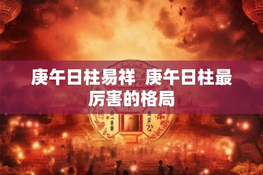 庚午日柱易祥  庚午日柱最厉害的格局