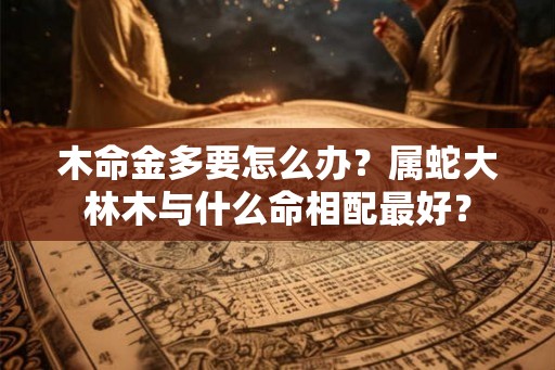 木命金多要怎么办？属蛇大林木与什么命相配最好？