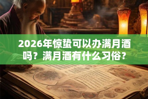2026年惊蛰可以办满月酒吗?满月酒有什么习俗? 2026年惊蛰可以办满月酒吗?满月酒有什么习俗?