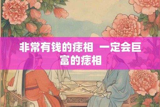 非常有钱的痣相  一定会巨富的痣相