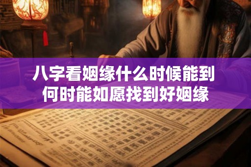 八字看姻缘什么时候能到 何时能如愿找到好姻缘