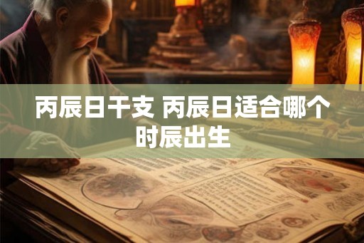 丙辰日干支 丙辰日适合哪个时辰出生