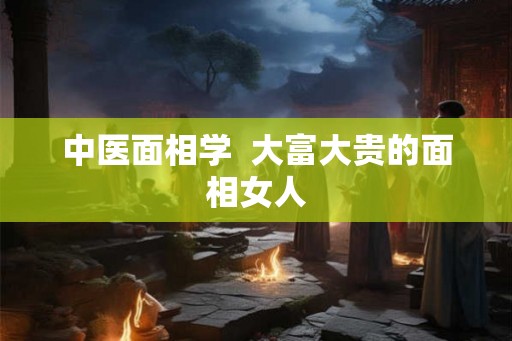 中医面相学  大富大贵的面相女人