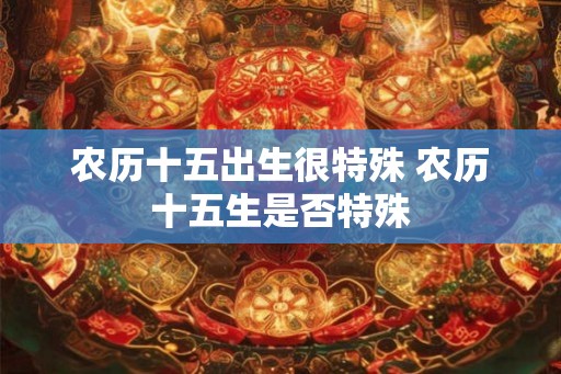 农历十五出生很特殊 农历十五生是否特殊