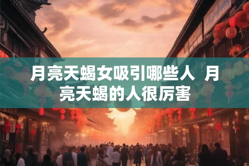 月亮天蝎女吸引哪些人 月亮天蝎的人很厉害 月亮天蝎女吸引哪些人 月亮天蝎的人很厉害