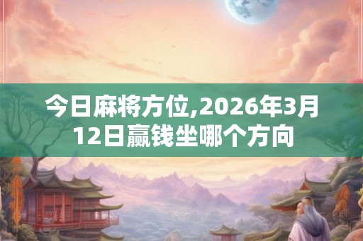 今日麻将方位,2026年3月12日赢钱坐哪个方向