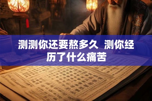 测测你还要熬多久  测你经历了什么痛苦