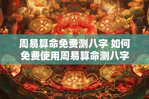 周易算命免费测八字 如何免费使用周易算命测八字