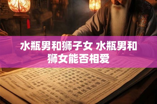 水瓶男和狮子女 水瓶男和狮女能否相爱