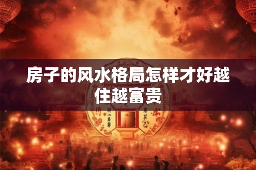 房子的风水格局怎样才好越住越富贵