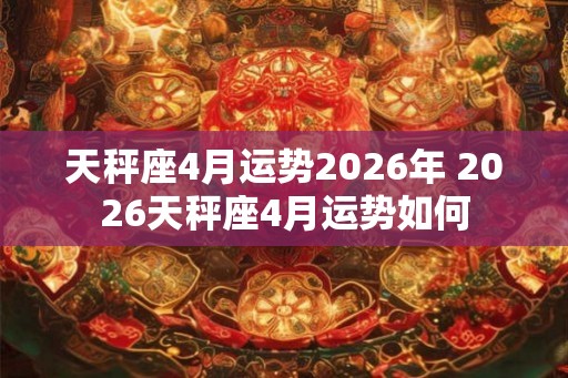 天秤座4月运势2026年 2026天秤座4月运势如何