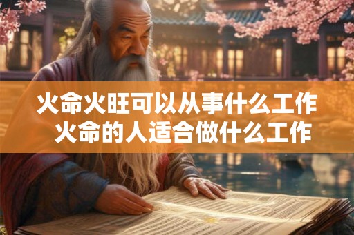 火命火旺可以从事什么工作 火命的人适合做什么工作 火命火旺可以从事什么工作 火命的人适合做什么工作