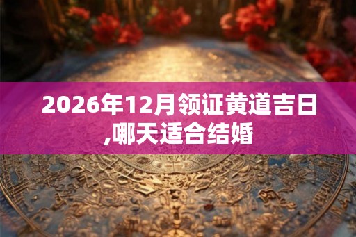 2026年12月领证黄道吉日,哪天适合结婚 2026年12月领证黄道吉日,哪天适合结婚