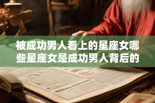 被成功男人看上的星座女哪些星座女是成功男人背后的伟大女人？