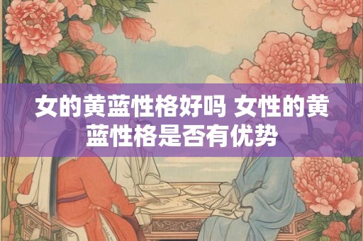 女的黄蓝性格好吗 女性的黄蓝性格是否有优势