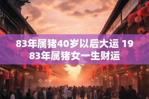 83年属猪40岁以后大运 1983年属猪女一生财运