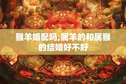 猴羊婚配吗,属羊的和属猴的结婚好不好