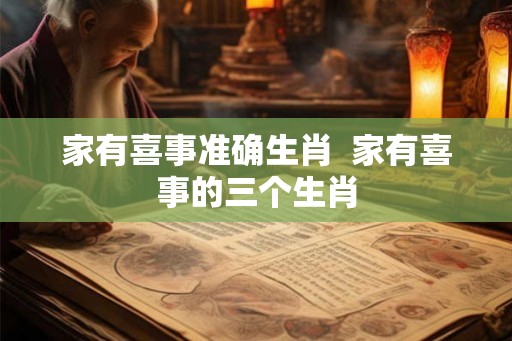 家有喜事准确生肖  家有喜事的三个生肖
