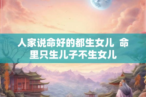 人家说命好的都生女儿 命里只生儿子不生女儿 人家说命好的都生女儿 命里只生儿子不生女儿
