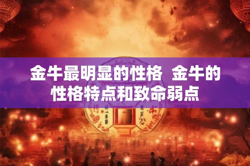 金牛最明显的性格  金牛的性格特点和致命弱点