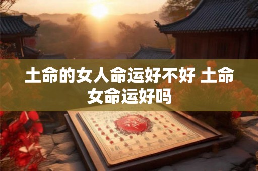 土命的女人命运好不好 土命女命运好吗