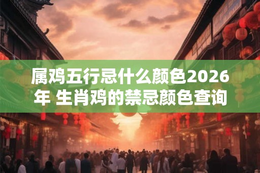 属鸡五行忌什么颜色2026年 生肖鸡的禁忌颜色查询