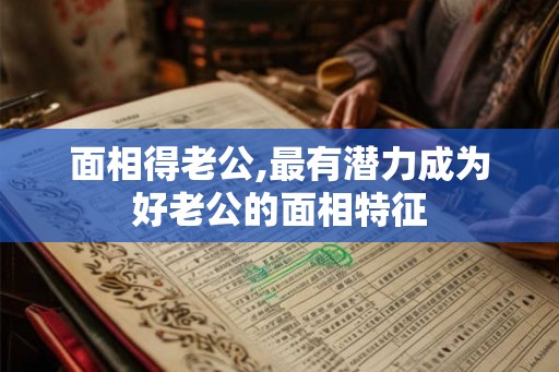 面相得老公,最有潜力成为好老公的面相特征