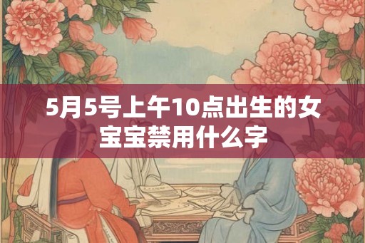 5月5号上午10点出生的女宝宝禁用什么字