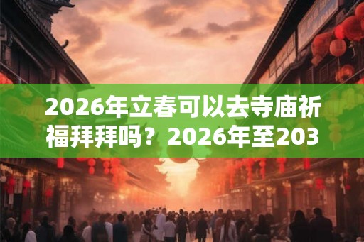 2026年立春可以去寺庙祈福拜拜吗？2026年至2037年立春时间
