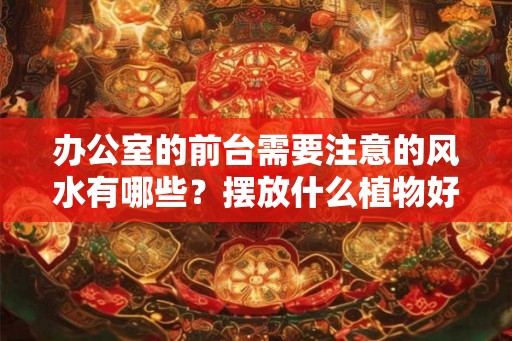 办公室的前台需要注意的风水有哪些？摆放什么植物好？