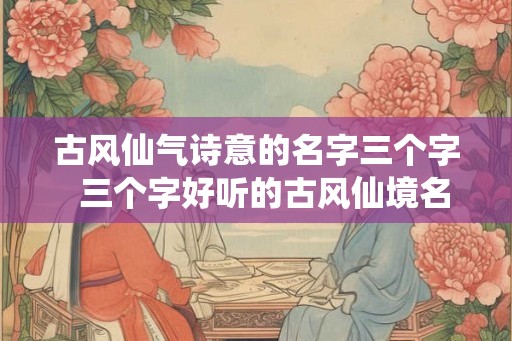 古风仙气诗意的名字三个字  三个字好听的古风仙境名字