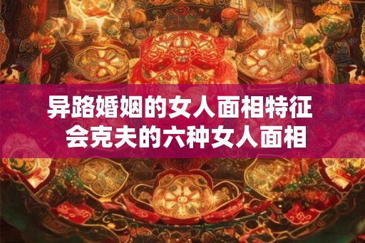 异路婚姻的女人面相特征  会克夫的六种女人面相