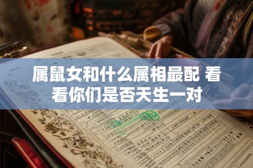 属鼠女和什么属相最配 看看你们是否天生一对 属鼠女和什么属相最配 看看你们是否天生一对