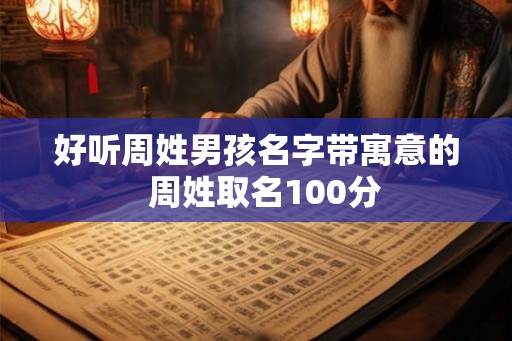 好听周姓男孩名字带寓意的 周姓取名100分 好听周姓男孩名字带寓意的 周姓取名100分