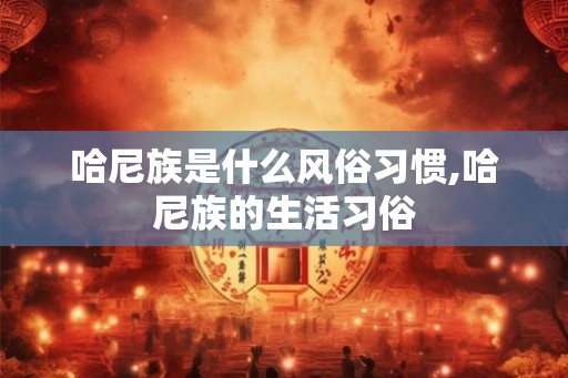 哈尼族是什么风俗习惯,哈尼族的生活习俗 哈尼族是什么风俗习惯,哈尼族的生活习俗