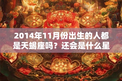 2014年11月份出生的人都是天蝎座吗？还会是什么星座？